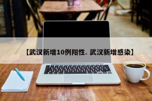 【武汉新增10例阳性. 武汉新增感染】