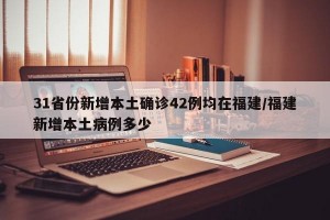 31省份新增本土确诊42例均在福建/福建新增本土病例多少