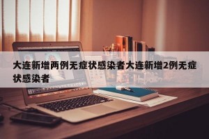 大连新增两例无症状感染者大连新增2例无症状感染者