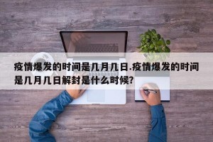 疫情爆发的时间是几月几日.疫情爆发的时间是几月几日解封是什么时候？