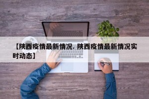 【陕西疫情最新情况. 陕西疫情最新情况实时动态】