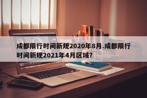 成都限行时间新规2020年8月.成都限行时间新规2021年4月区域？