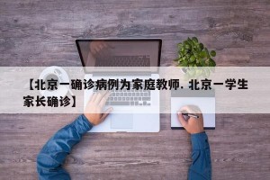 【北京一确诊病例为家庭教师. 北京一学生家长确诊】