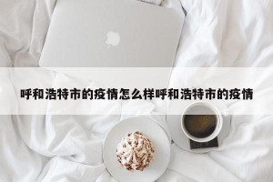呼和浩特市的疫情怎么样呼和浩特市的疫情