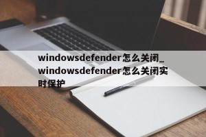 windowsdefender怎么关闭_windowsdefender怎么关闭实时保护