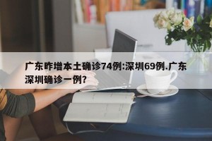 广东昨增本土确诊74例:深圳69例.广东深圳确诊一例？