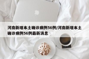 河南新增本土确诊病例56例/河南新增本土确诊病例56例最新消息