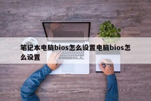 笔记本电脑bios怎么设置电脑bios怎么设置