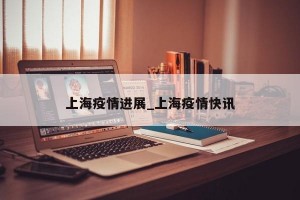 上海疫情进展_上海疫情快讯