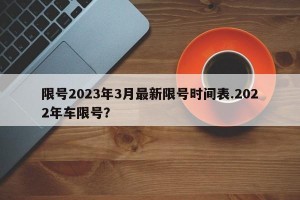 限号2023年3月最新限号时间表.2022年车限号？