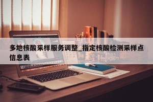 多地核酸采样服务调整_指定核酸检测采样点信息表