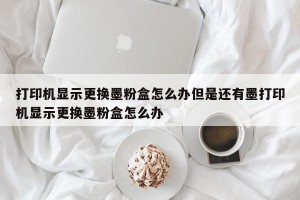 打印机显示更换墨粉盒怎么办但是还有墨打印机显示更换墨粉盒怎么办