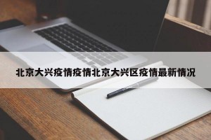 北京大兴疫情疫情北京大兴区疫情最新情况
