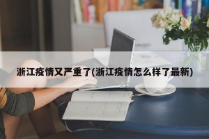 浙江疫情又严重了(浙江疫情怎么样了最新)