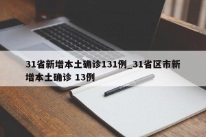 31省新增本土确诊131例_31省区市新增本土确诊 13例