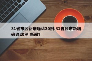 31省市区新增确诊20例.31省区市新增确诊20例 新闻？
