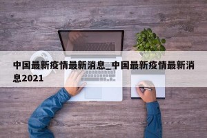 中国最新疫情最新消息_中国最新疫情最新消息2021