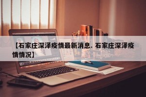 【石家庄深泽疫情最新消息. 石家庄深泽疫情情况】