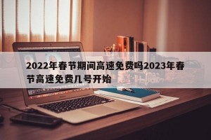 2022年春节期间高速免费吗2023年春节高速免费几号开始