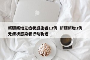 新疆新增无症状感染者13例_新疆新增3例无症状感染者行动轨迹