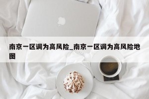 南京一区调为高风险_南京一区调为高风险地图