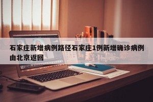 石家庄新增病例路径石家庄1例新增确诊病例由北京返回