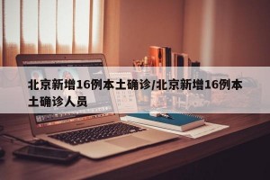 北京新增16例本土确诊/北京新增16例本土确诊人员