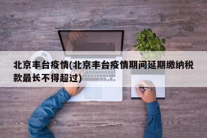 北京丰台疫情(北京丰台疫情期间延期缴纳税款最长不得超过)