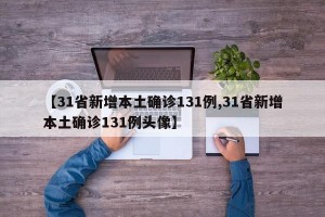 【31省新增本土确诊131例,31省新增本土确诊131例头像】