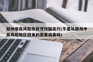 郑州非高风险市民凭核酸出行(不是从郑州中高风险地区回来的需要隔离吗)