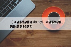 【31省份新增确诊15例. 31省份新增确诊病例16例?】