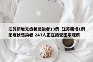 江苏新增无症状感染者13例_江苏新增1例无症状感染者 243人正在接受医学观察