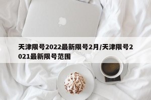 天津限号2022最新限号2月/天津限号2021最新限号范围