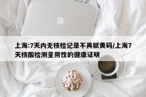 上海:7天内无核检记录不再赋黄码/上海7天核酸检测呈阴性的健康证明