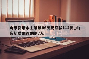 山东新增本土确诊66例无症状112例_山东新增确诊病例7人