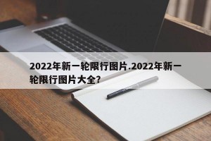 2022年新一轮限行图片.2022年新一轮限行图片大全？