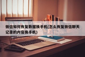 微信如何恢复数据换手机(怎么恢复微信聊天记录的内容换手机)