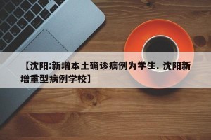 【沈阳:新增本土确诊病例为学生. 沈阳新增重型病例学校】