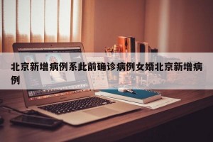 北京新增病例系此前确诊病例女婿北京新增病例