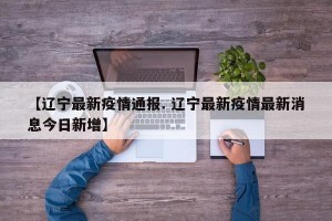 【辽宁最新疫情通报. 辽宁最新疫情最新消息今日新增】