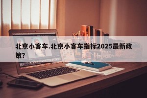 北京小客车.北京小客车指标2025最新政策？