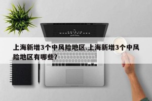 上海新增3个中风险地区.上海新增3个中风险地区有哪些？