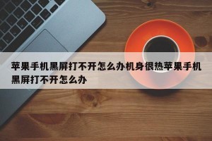 苹果手机黑屏打不开怎么办机身很热苹果手机黑屏打不开怎么办