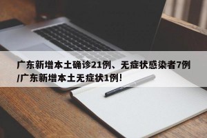广东新增本土确诊21例、无症状感染者7例/广东新增本土无症状1例!