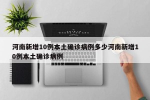 河南新增10例本土确诊病例多少河南新增10例本土确诊病例