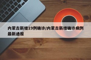 内蒙古新增19例确诊/内蒙古新增确诊病例最新通报