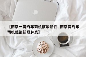 【南京一网约车司机核酸阳性. 南京网约车司机感染新冠肺炎】