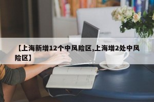 【上海新增12个中风险区,上海增2处中风险区】