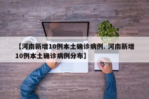 【河南新增10例本土确诊病例. 河南新增10例本土确诊病例分布】