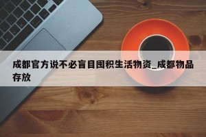 成都官方说不必盲目囤积生活物资_成都物品存放